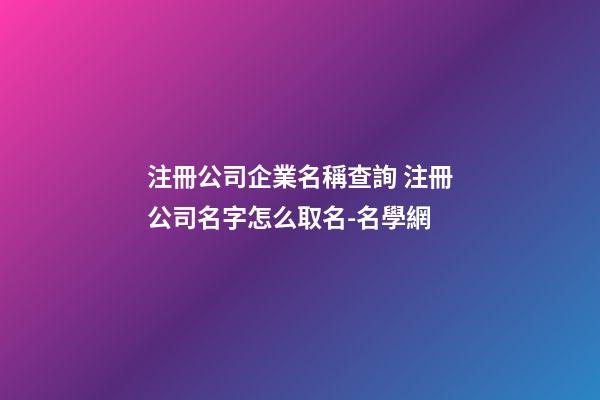 注冊公司企業名稱查詢 注冊公司名字怎么取名-名學網-第1張-公司起名-玄機派